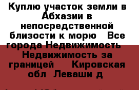 Куплю участок земли в Абхазии в непосредственной близости к морю - Все города Недвижимость » Недвижимость за границей   . Кировская обл.,Леваши д.